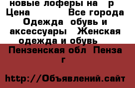 новые лоферы на 38р › Цена ­ 1 500 - Все города Одежда, обувь и аксессуары » Женская одежда и обувь   . Пензенская обл.,Пенза г.